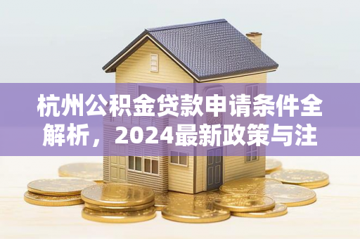 杭州公积金贷款申请条件全解析,2024最新政策与注意事项