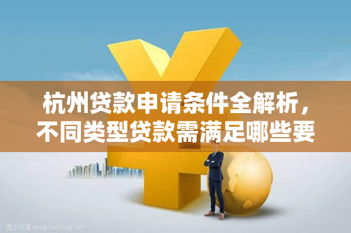 杭州贷款申请条件全解析,不同类型贷款需满足哪些要求?