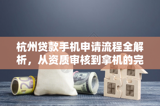 杭州贷款手机申请流程全解析,从资质审核到拿机的完整指南