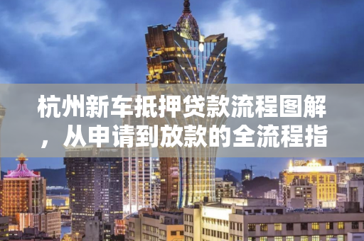 杭州新车抵押贷款流程图解,从申请到放款的全流程指南