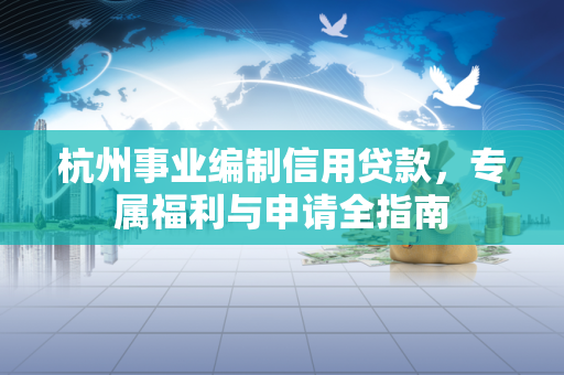 杭州事业编制信用贷款,专属福利与申请全指南