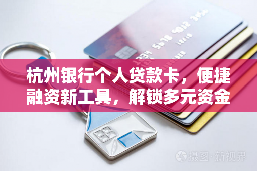 杭州银行个人贷款卡，便捷融资新工具，解锁多元资金需求
