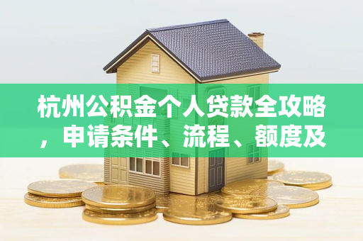 杭州公积金个人贷款全攻略,申请条件、流程、额度及注意事项