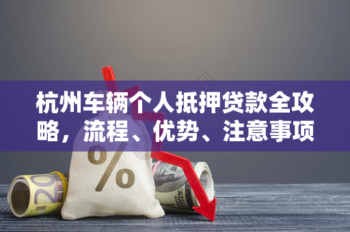 杭州车辆个人抵押贷款全攻略,流程、优势、注意事项一文读懂