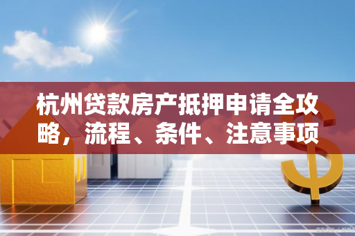 杭州贷款房产抵押申请全攻略,流程、条件、注意事项一文读懂