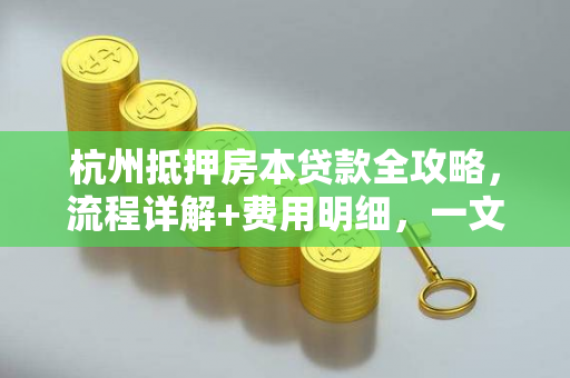 杭州抵押房本贷款全攻略,流程详解+费用明细,一文看懂!