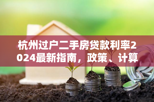 杭州过户二手房贷款利率2024最新指南,政策、计算与申请要点 杭州过户二手房贷款利率2024最新指南,政策、计算与申请要点