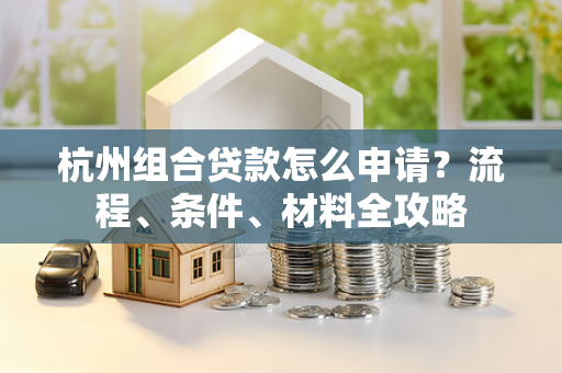 杭州组合贷款怎么申请?流程、条件、材料全攻略