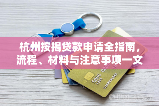 杭州按揭贷款申请全指南,流程、材料与注意事项一文通