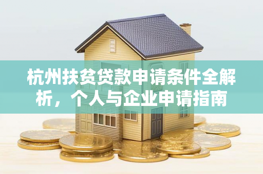 杭州扶贫贷款申请条件全解析,个人与企业申请指南