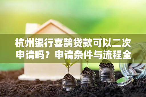 杭州银行喜鹊贷款可以二次申请吗?申请条件与流程全解析