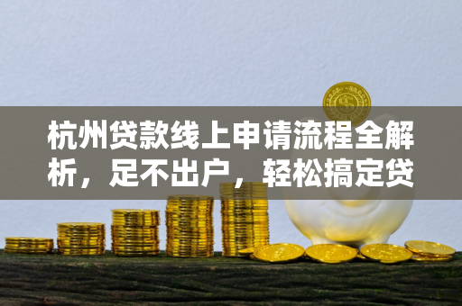 杭州贷款线上申请流程全解析,足不出户,轻松搞定贷款!
