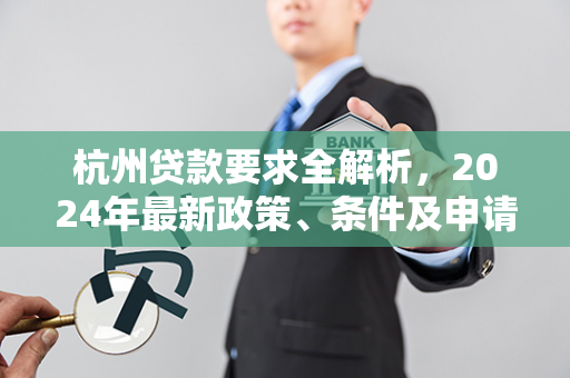 杭州贷款要求全解析,2024年最新政策、条件及申请指南