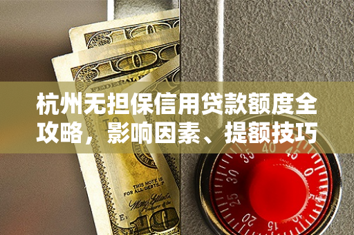 杭州无担保信用贷款额度全攻略,影响因素、提额技巧与避坑指南