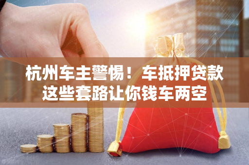 杭州车主警惕!车抵押贷款这些套路让你钱车两空