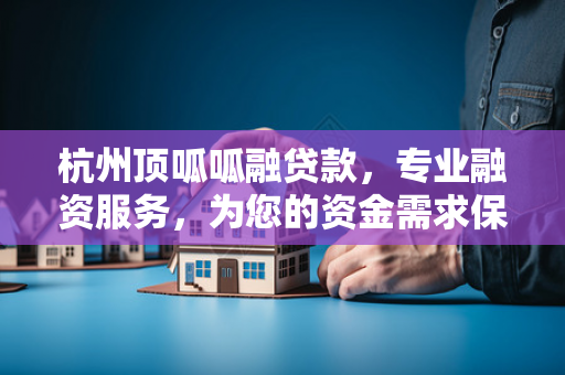 杭州顶呱呱融贷款，专业融资服务，为您的资金需求保驾护航