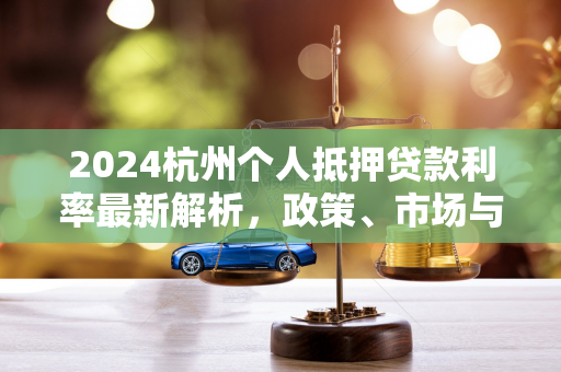 2024杭州个人抵押贷款利率最新解析,政策、市场与申请指南
