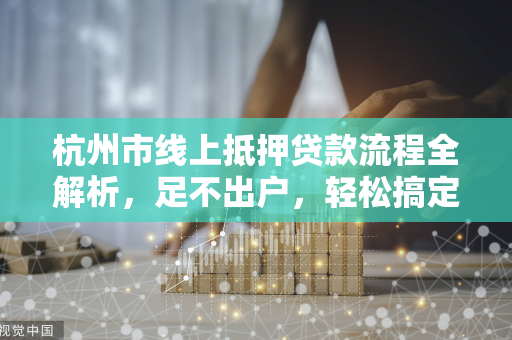 杭州市线上抵押贷款流程全解析,足不出户,轻松搞定资金需求 杭州市线上抵押贷款流程全解析,足不出户,轻松搞定资金需求