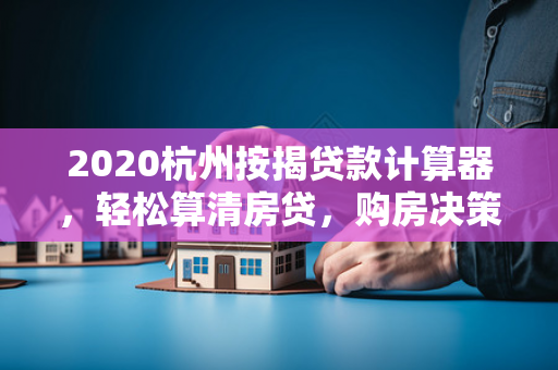2020杭州按揭贷款计算器,轻松算清房贷,购房决策更有数