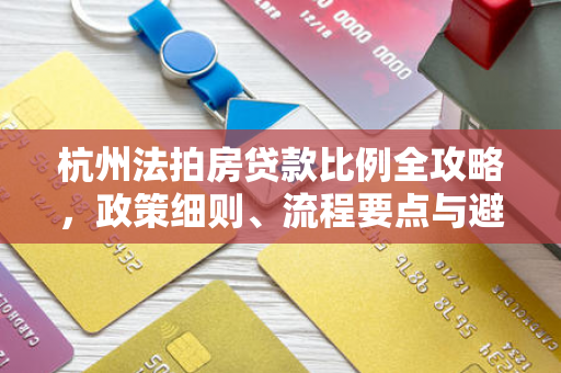 杭州法拍房贷款比例全攻略,政策细则、流程要点与避坑指南