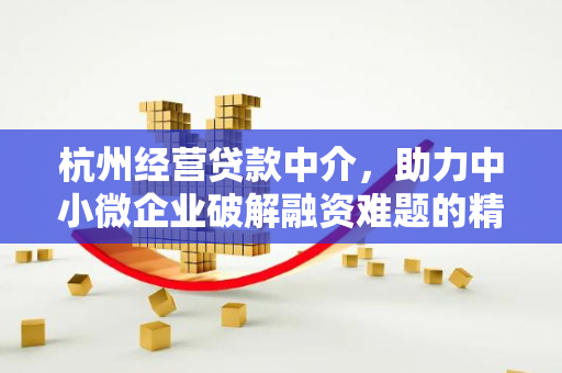杭州经营贷款中介,助力中小微企业破解融资难题的精准桥梁