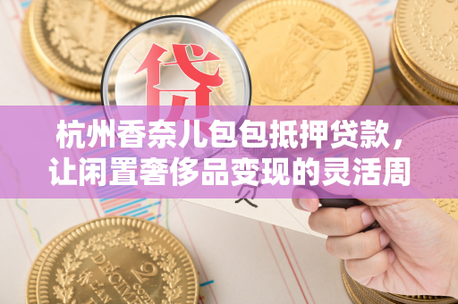 杭州香奈儿包包抵押贷款,让闲置奢侈品变现的灵活周转方案