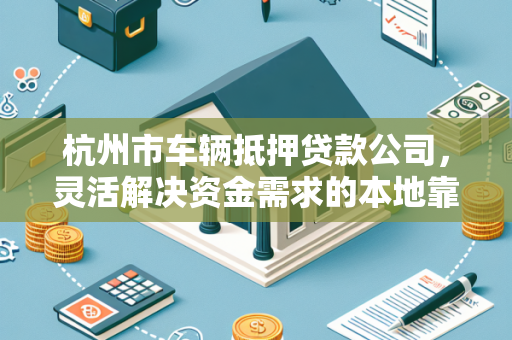 杭州市车辆抵押贷款公司,灵活解决资金需求的本地靠谱伙伴