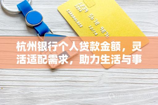 杭州银行个人贷款金额,灵活适配需求,助力生活与事业进阶