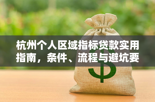 杭州个人区域指标贷款实用指南,条件、流程与避坑要点 杭州个人区域指标贷款实用指南,条件、流程与避坑要点