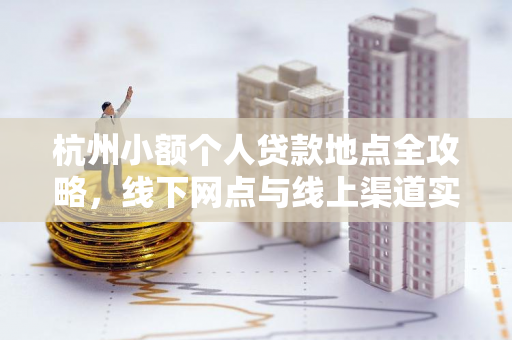 杭州小额个人贷款地点全攻略,线下网点与线上渠道实用指南 杭州小额个人贷款地点全攻略,线下网点与线上渠道实用指南