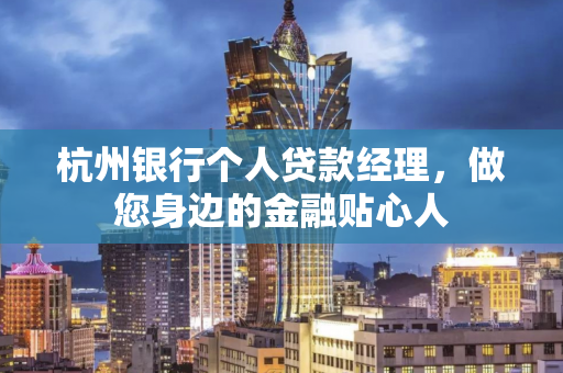 杭州银行个人贷款经理,做您身边的金融贴心人