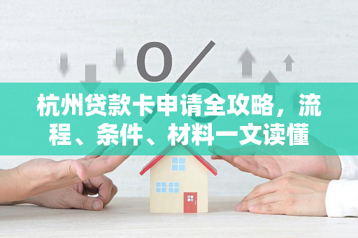 杭州贷款卡申请全攻略,流程、条件、材料一文读懂