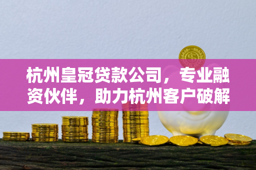 杭州皇冠贷款公司，专业融资伙伴，助力杭州客户破解资金困局