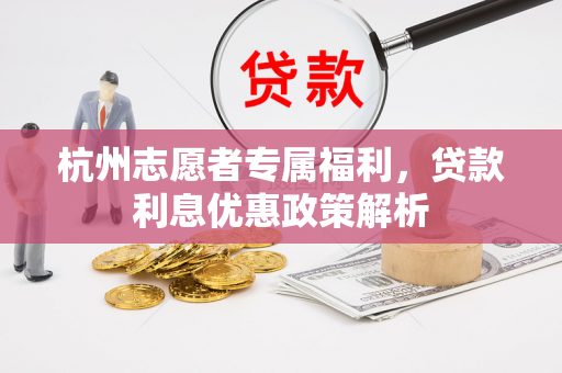 杭州志愿者专属福利,贷款利息优惠政策解析 杭州志愿者专属福利,贷款利息优惠政策解析