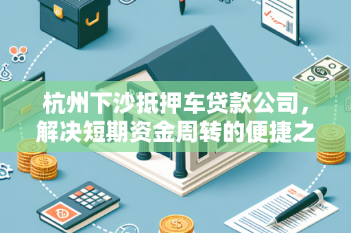 杭州下沙抵押车贷款公司,解决短期资金周转的便捷之选 杭州下沙抵押车贷款公司,解决短期资金周转的便捷之选