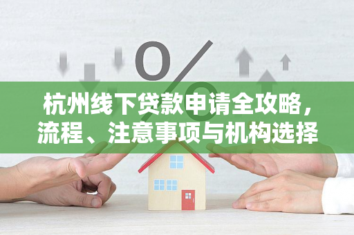 杭州线下贷款申请全攻略,流程、注意事项与机构选择指南