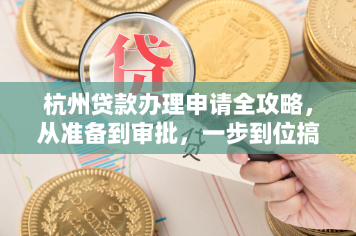 杭州贷款办理申请全攻略,从准备到审批,一步到位搞定!