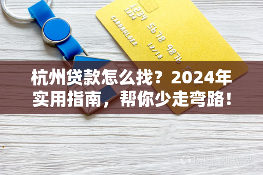 杭州贷款怎么找?2024年实用指南,帮你少走弯路!