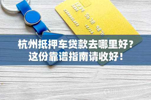 杭州抵押车贷款去哪里好?这份靠谱指南请收好!