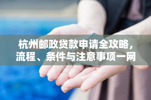 杭州邮政贷款申请全攻略,流程、条件与注意事项一网打尽