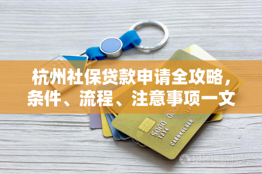 杭州社保贷款申请全攻略,条件、流程、注意事项一文读懂