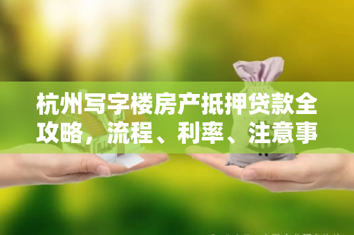 杭州写字楼房产抵押贷款全攻略,流程、利率、注意事项一文读懂