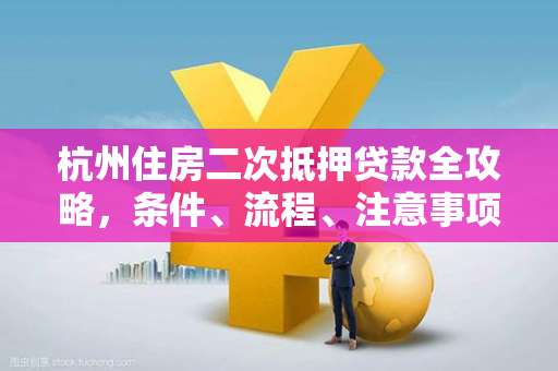 杭州住房二次抵押贷款全攻略,条件、流程、注意事项一文读懂