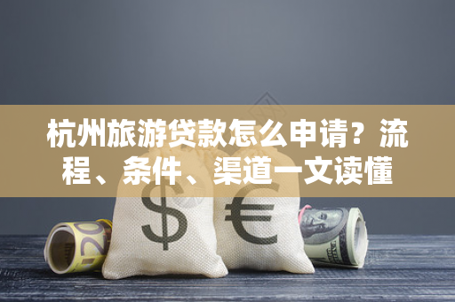 杭州旅游贷款怎么申请?流程、条件、渠道一文读懂