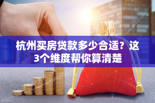 杭州买房贷款多少合适?这3个维度帮你算清楚