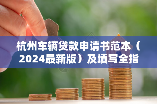 杭州车辆贷款申请书范本(2024最新版)及填写全指南