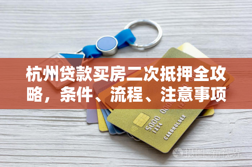 杭州贷款买房二次抵押全攻略,条件、流程、注意事项一文读懂