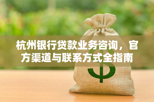 杭州银行贷款业务咨询,官方渠道与联系方式全指南 杭州银行贷款业务咨询,官方渠道与联系方式全指南