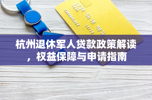 杭州退休军人贷款政策解读,权益保障与申请指南