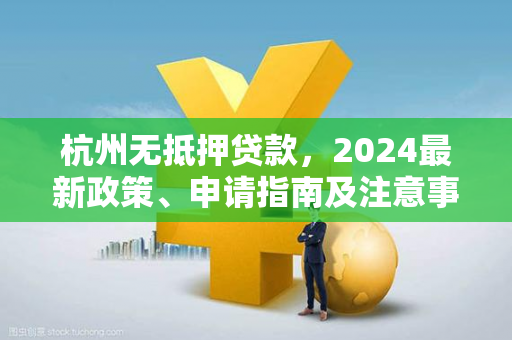 杭州无抵押贷款,2024最新政策、申请指南及注意事项 杭州无抵押贷款,2024最新政策、申请指南及注意事项